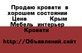 Продаю кровати, в хорошем состоянии › Цена ­ 2 000 - Крым Мебель, интерьер » Кровати   